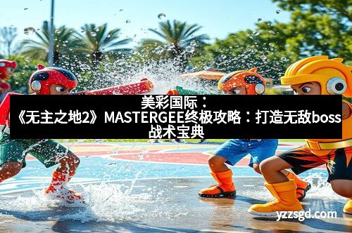 美彩国际：《无主之地2》MASTERGEE终极攻略：打造无敌boss战术宝典